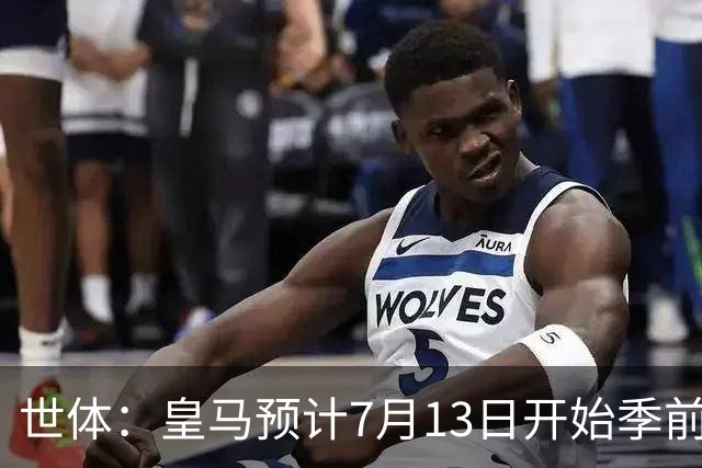 世体：皇马预计7月13日开始季前备战，阿诺德等人已收到集结指令