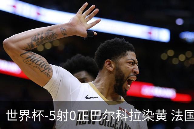 世界杯-5射0正巴尔科拉染黄 法国队半场暂0-0巴拉圭