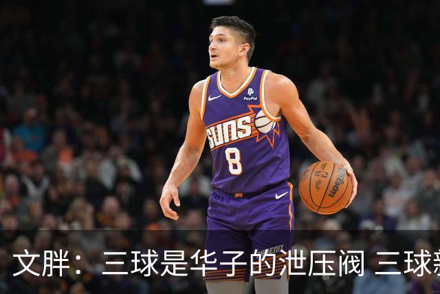 文胖：三球是华子的泄压阀 三球新赛季很多场次会至少投进6个三分