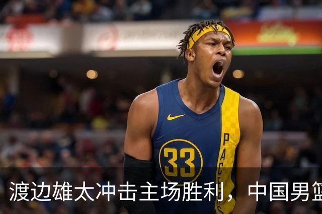 渡边雄太冲击主场胜利，中国男篮需警惕忍不住的对手