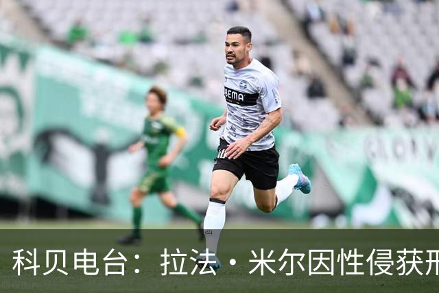 科贝电台：拉法·米尔因性侵获刑8年半，他否认指控并提起上诉