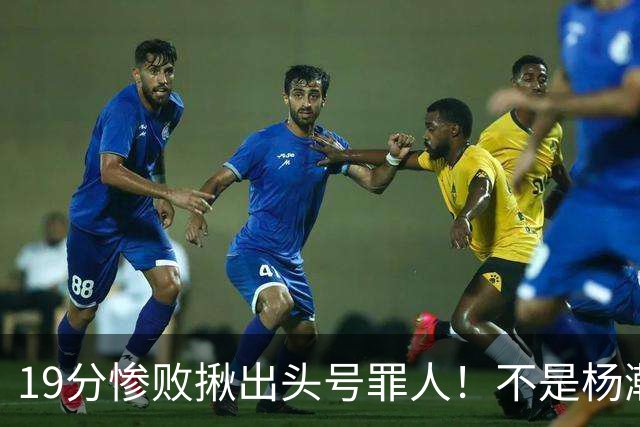 19分惨败揪出头号罪人！不是杨瀚森、胡金秋，全场灾难级发挥