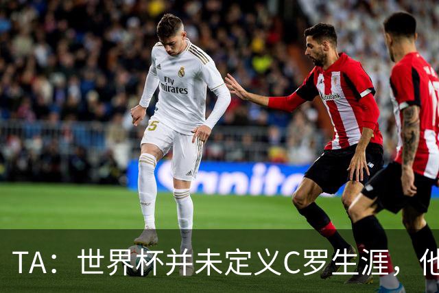 TA：世界杯并未定义C罗生涯，他的职业生涯由他创造的纪录来定义